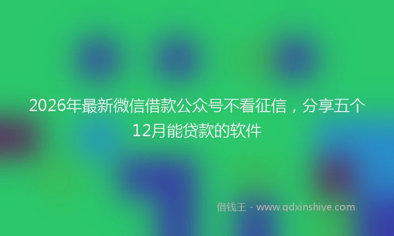 2026年最新微信借款公众号不看征信，分享五个12月能贷款的软件