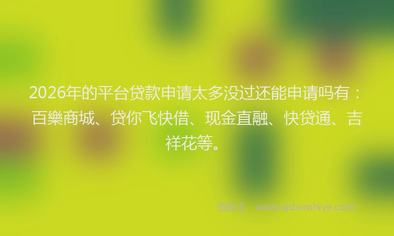 2026年的平台贷款申请太多没过还能申请吗有：百樂商城、贷你飞快借、现金直融、快贷通、吉祥花等。