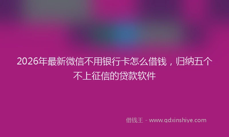2026年最新微信不用银行卡怎么借钱，归纳五个不上征信的贷款软件