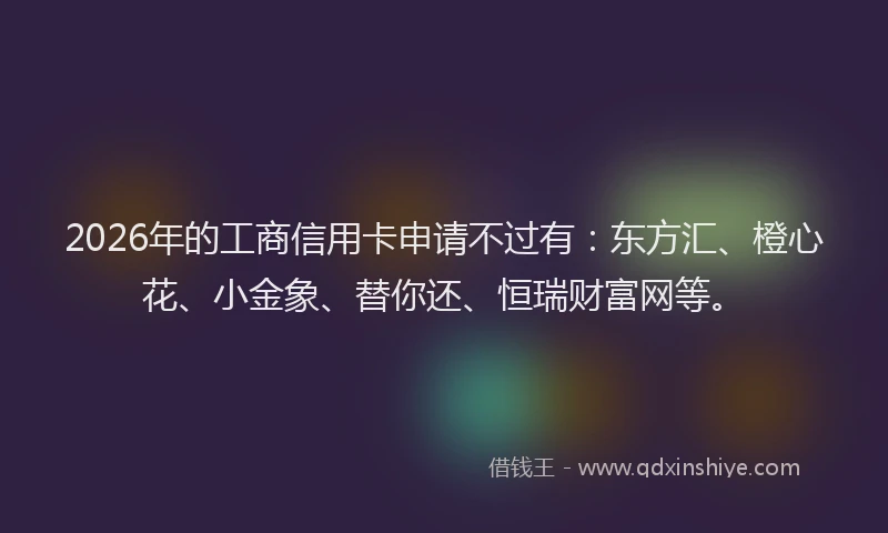 2026年的工商信用卡申请不过有：东方汇、橙心花、小金象、替你还、恒瑞财富网等。