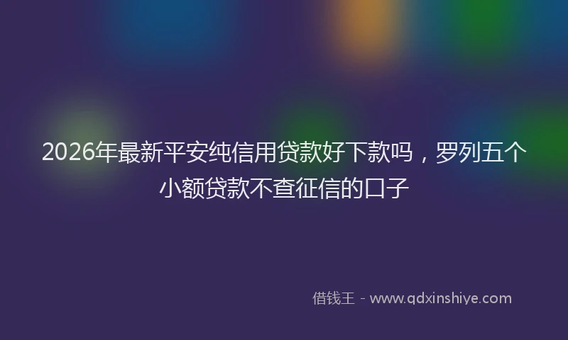 2026年最新平安纯信用贷款好下款吗，罗列五个小额贷款不查征信的口子