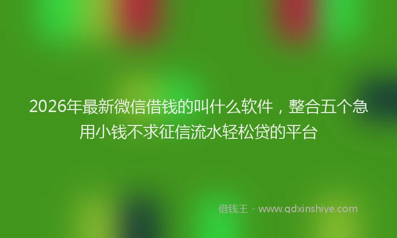 2026年最新微信借钱的叫什么软件，整合五个急用小钱不求征信流水轻松贷的平台