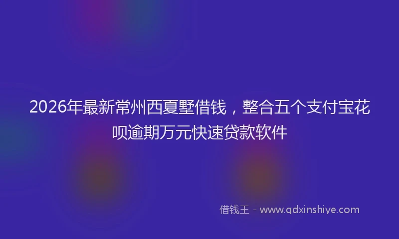 2026年最新常州西夏墅借钱，整合五个支付宝花呗逾期万元快速贷款软件