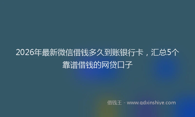 2026年最新微信借钱多久到账银行卡，汇总5个靠谱借钱的网贷口子