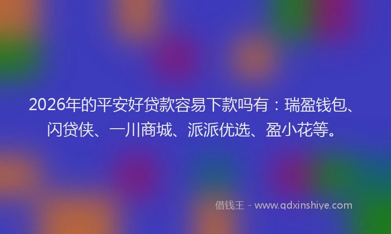 2026年的平安好贷款容易下款吗有：瑞盈钱包、闪贷侠、一川商城、派派优选、盈小花等。