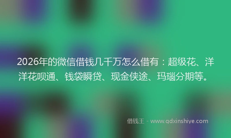 2026年的微信借钱几千万怎么借有：超级花、洋洋花呗通、钱袋瞬贷、现金侠途、玛瑙分期等。