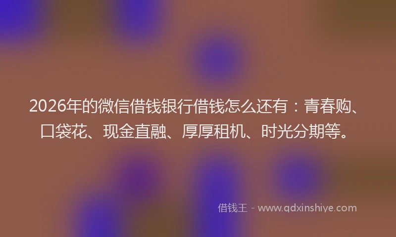 2026年的微信借钱银行借钱怎么还有：青春购、口袋花、现金直融、厚厚租机、时光分期等。