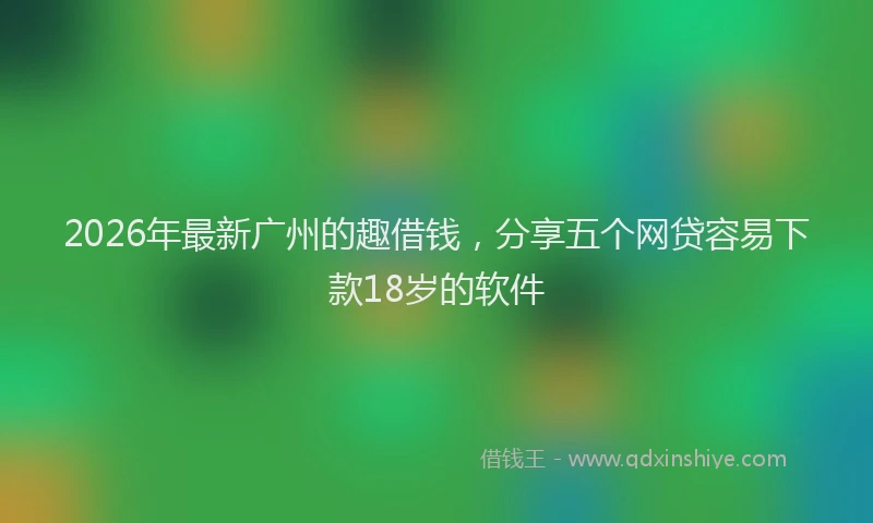 2026年最新广州的趣借钱，分享五个网贷容易下款18岁的软件