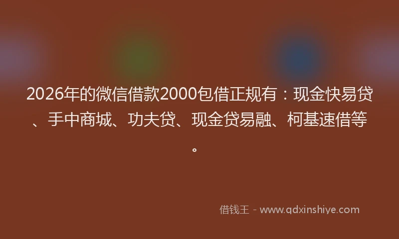 2026年的微信借款2000包借正规有：现金快易贷、手中商城、功夫贷、现金贷易融、柯基速借等。