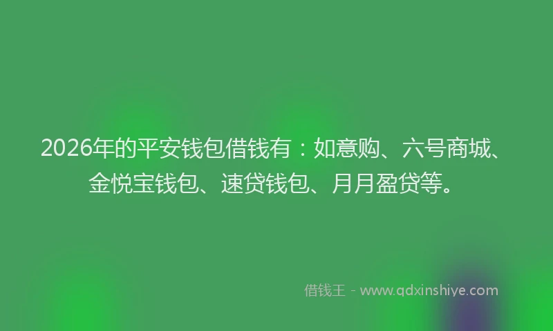 2026年的平安钱包借钱有：如意购、六号商城、金悦宝钱包、速贷钱包、月月盈贷等。