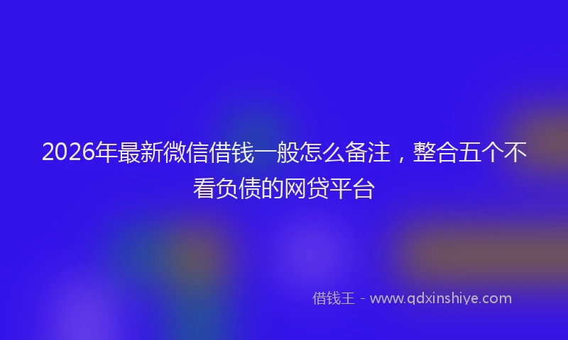 2026年最新微信借钱一般怎么备注，整合五个不看负债的网贷平台
