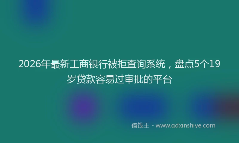 2026年最新工商银行被拒查询系统，盘点5个19岁贷款容易过审批的平台