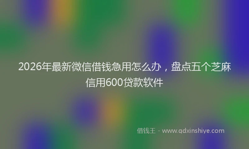 2026年最新微信借钱急用怎么办，盘点五个芝麻信用600贷款软件