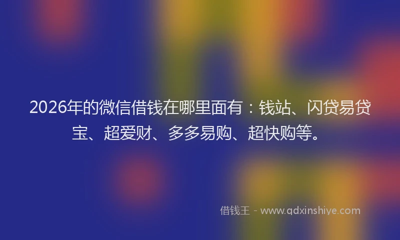 2026年的微信借钱在哪里面有：钱站、闪贷易贷宝、超爱财、多多易购、超快购等。