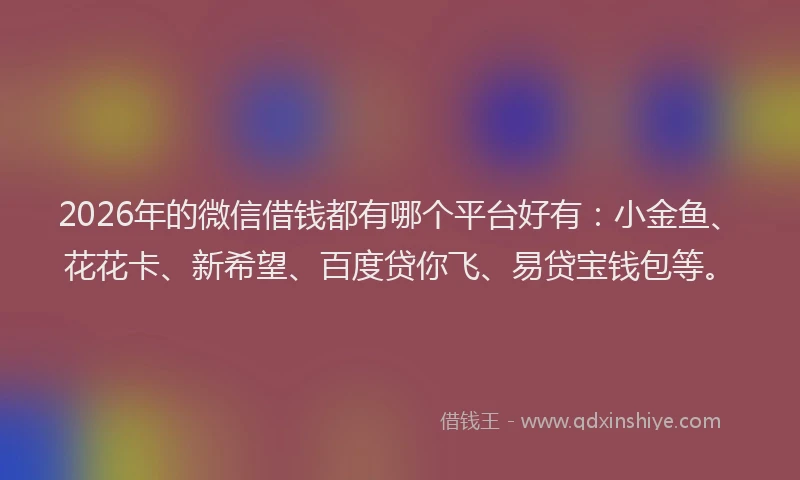 2026年的微信借钱都有哪个平台好有：小金鱼、花花卡、新希望、百度贷你飞、易贷宝钱包等。