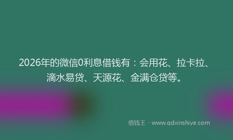 2026年的微信0利息借钱有：会用花、拉卡拉、滴水易贷、天源花、金满仓贷等。