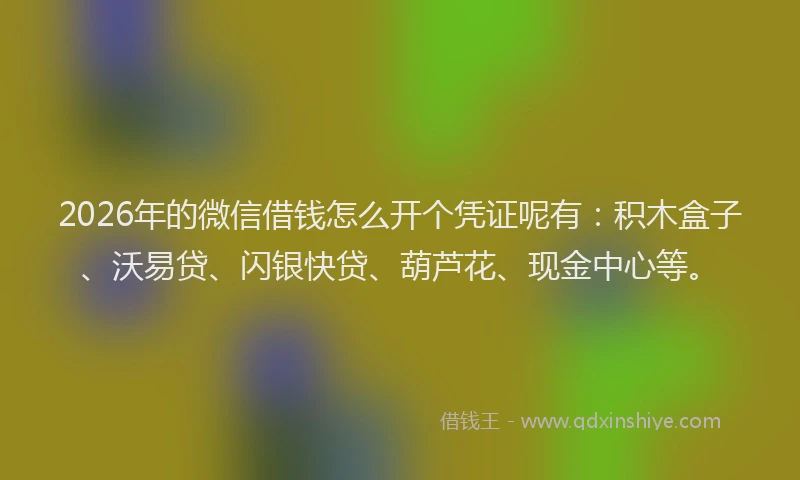 2026年的微信借钱怎么开个凭证呢有：积木盒子、沃易贷、闪银快贷、葫芦花、现金中心等。