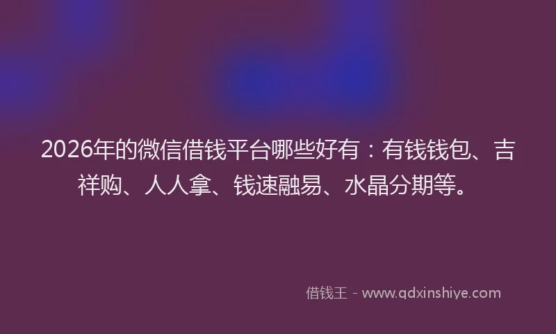 2026年的微信借钱平台哪些好有：有钱钱包、吉祥购、人人拿、钱速融易、水晶分期等。