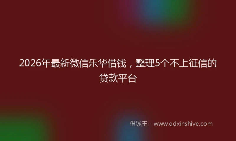 2026年最新微信乐华借钱，整理5个不上征信的贷款平台