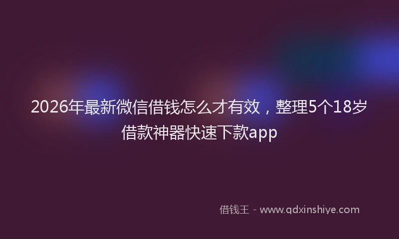 2026年最新微信借钱怎么才有效，整理5个18岁借款神器快速下款app