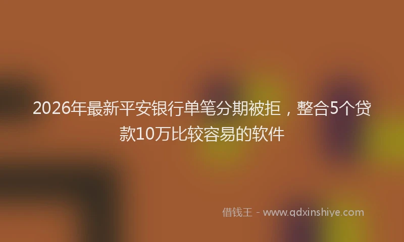 2026年最新平安银行单笔分期被拒，整合5个贷款10万比较容易的软件