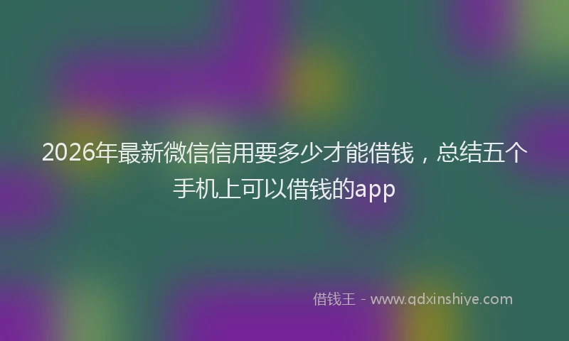 2026年最新微信信用要多少才能借钱，总结五个手机上可以借钱的app