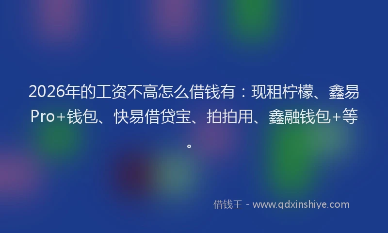 2026年的工资不高怎么借钱有：现租柠檬、鑫易Pro+钱包、快易借贷宝、拍拍用、鑫融钱包+等。