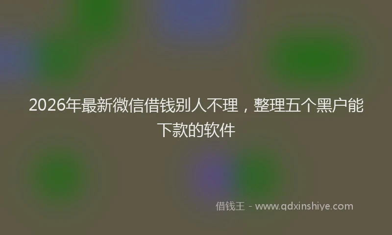 2026年最新微信借钱别人不理，整理五个黑户能下款的软件