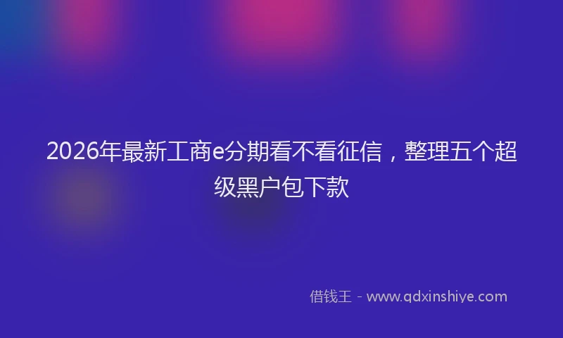 2026年最新工商e分期看不看征信，整理五个超级黑户包下款