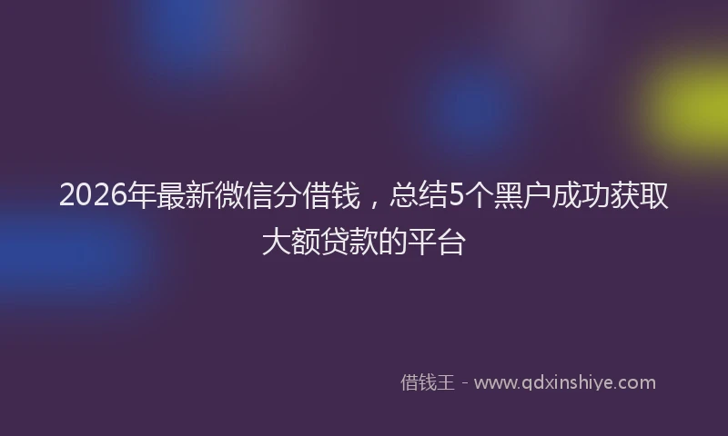 2026年最新微信分借钱，总结5个黑户成功获取大额贷款的平台
