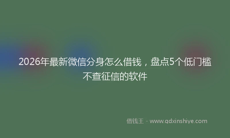 2026年最新微信分身怎么借钱，盘点5个低门槛不查征信的软件