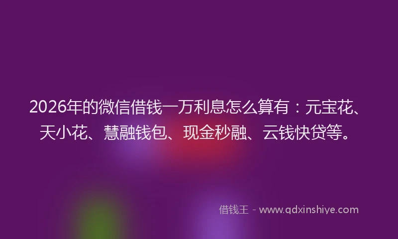 2026年的微信借钱一万利息怎么算有：元宝花、天小花、慧融钱包、现金秒融、云钱快贷等。