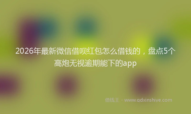2026年最新微信借呗红包怎么借钱的，盘点5个高炮无视逾期能下的app