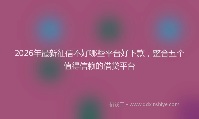 2026年最新征信不好哪些平台好下款，整合五个值得信赖的借贷平台