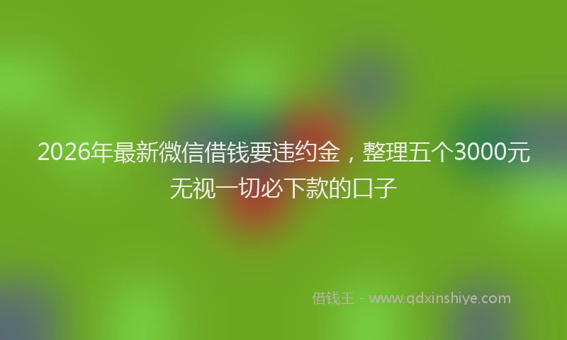 2026年最新微信借钱要违约金，整理五个3000元无视一切必下款的口子