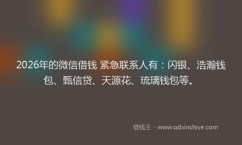 2026年的微信借钱 紧急联系人有：闪银、浩瀚钱包、甄信贷、天源花、琉璃钱包等。