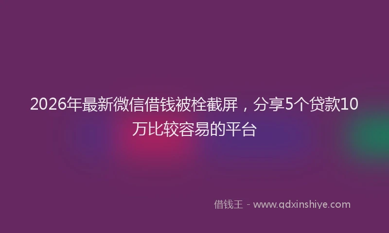2026年最新微信借钱被栓截屏，分享5个贷款10万比较容易的平台