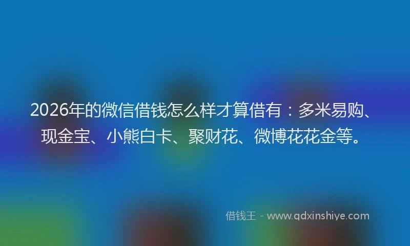 2026年的微信借钱怎么样才算借有：多米易购、现金宝、小熊白卡、聚财花、微博花花金等。