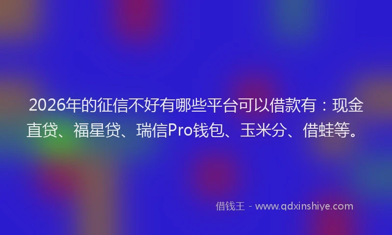 2026年的征信不好有哪些平台可以借款有：现金直贷、福星贷、瑞信Pro钱包、玉米分、借蛙等。