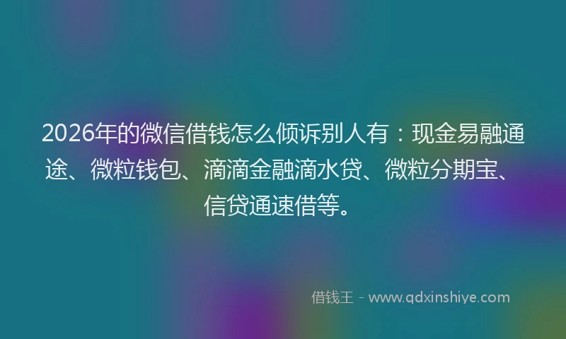 2026年的微信借钱怎么倾诉别人有：现金易融通途、微粒钱包、滴滴金融滴水贷、微粒分期宝、信贷通速借等。