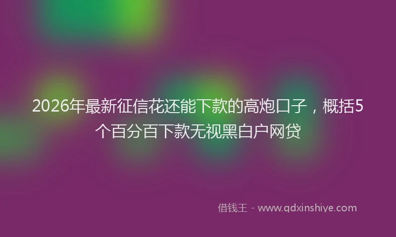 2026年最新征信花还能下款的高炮口子，概括5个百分百下款无视黑白户网贷