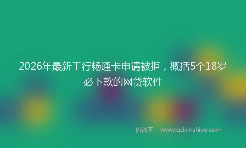 2026年最新工行畅通卡申请被拒，概括5个18岁必下款的网贷软件