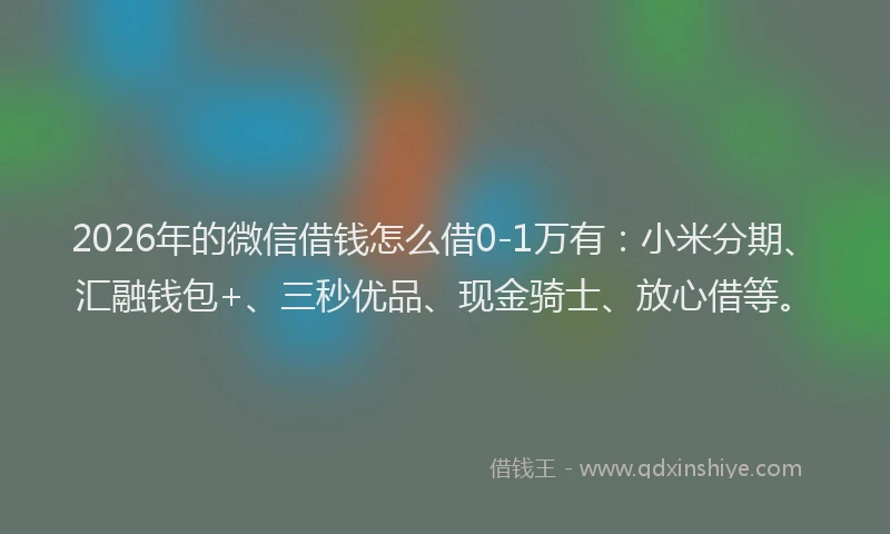 2026年的微信借钱怎么借0-1万有：小米分期、汇融钱包+、三秒优品、现金骑士、放心借等。