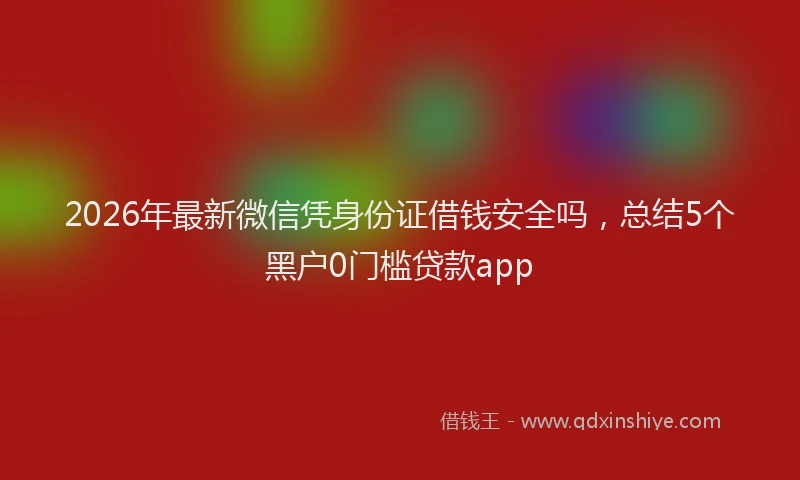 2026年最新微信凭身份证借钱安全吗，总结5个黑户0门槛贷款app