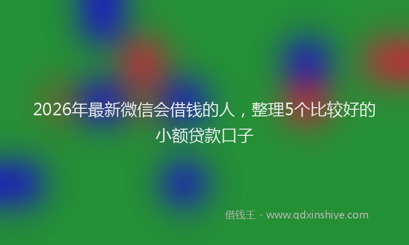 2026年最新微信会借钱的人，整理5个比较好的小额贷款口子