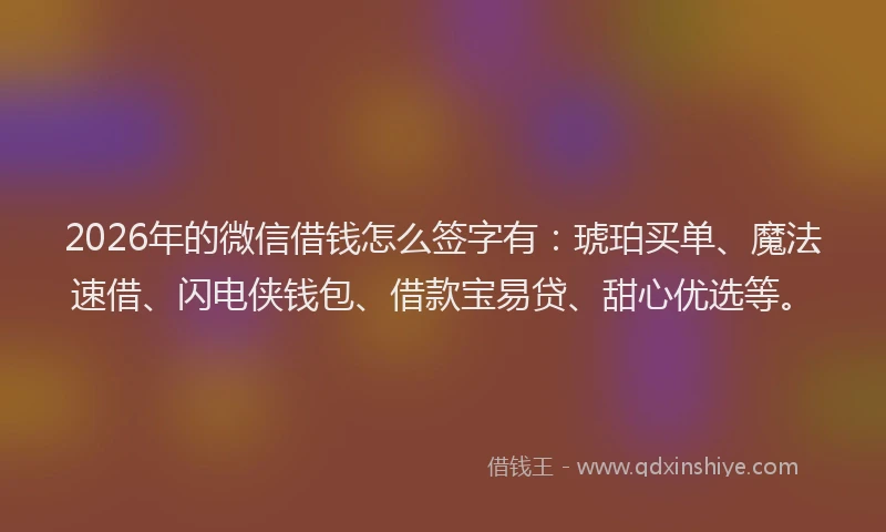 2026年的微信借钱怎么签字有：琥珀买单、魔法速借、闪电侠钱包、借款宝易贷、甜心优选等。