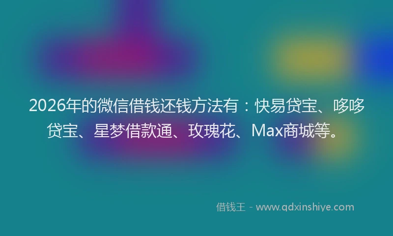 2026年的微信借钱还钱方法有：快易贷宝、哆哆贷宝、星梦借款通、玫瑰花、Max商城等。