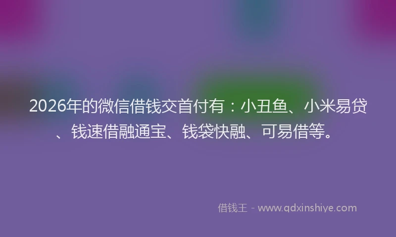 2026年的微信借钱交首付有：小丑鱼、小米易贷、钱速借融通宝、钱袋快融、可易借等。