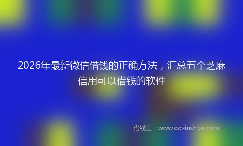 2026年最新微信借钱的正确方法，汇总五个芝麻信用可以借钱的软件