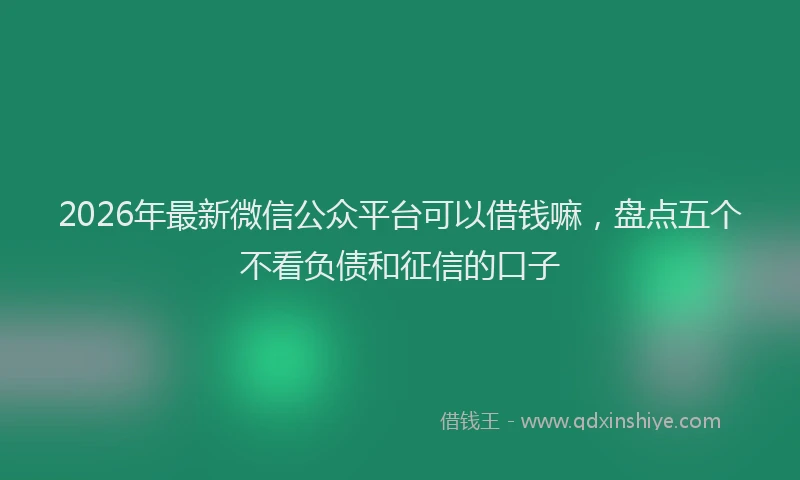 2026年最新微信公众平台可以借钱嘛，盘点五个不看负债和征信的口子